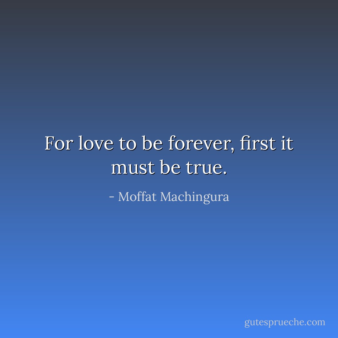 For love to be forever, first it must be true. - Moffat Machingura