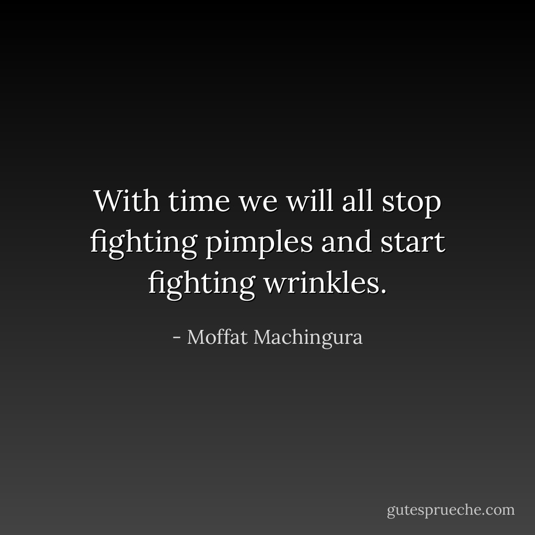 With time we will all stop fighting pimples and start fighting wrinkles. - Moffat Machingura