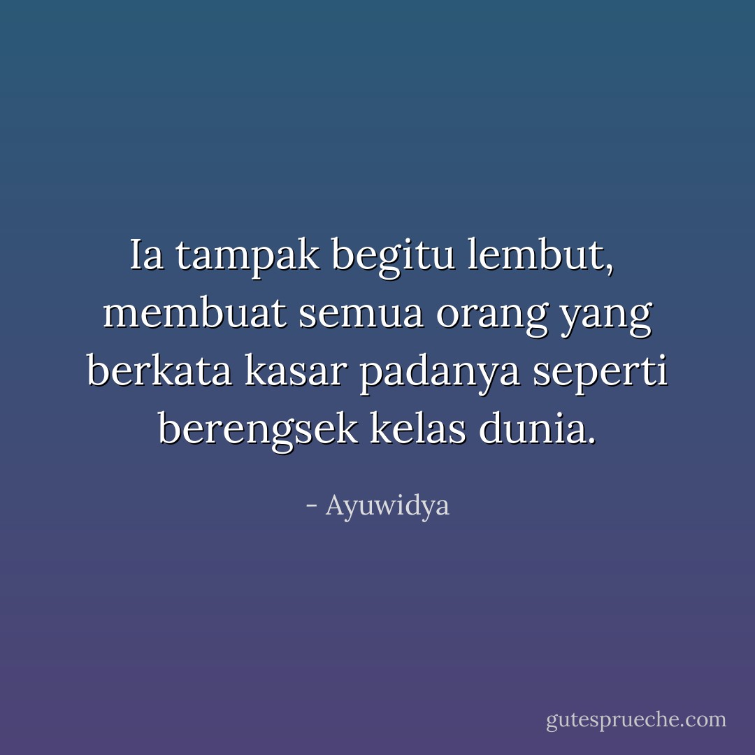 Ia tampak begitu lembut, <br />membuat semua orang yang berkata kasar padanya seperti berengsek kelas dunia. - Ayuwidya