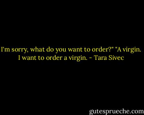 I'm sorry, what do you want to order?"<br />"A virgin. I want to order a virgin. - Tara Sivec