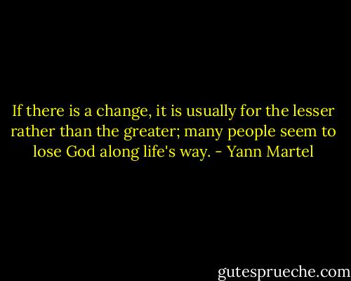 If there is a change, it is usually for the lesser rather than the greater; many people seem to lose God along life's way. - Yann Martel
