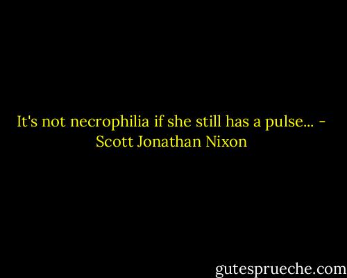 It's not necrophilia if she still has a pulse... - Scott Jonathan Nixon