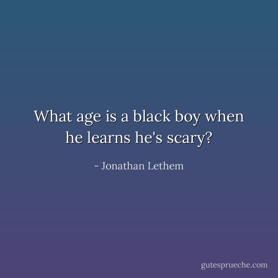 What age is a black boy when he learns he's scary? - Jonathan Lethem
