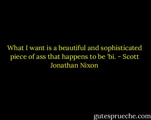 What I want is a beautiful and sophisticated piece of ass that happens to be 'bi. - Scott Jonathan Nixon
