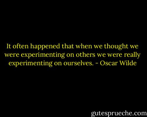 It often happened that when we thought we were experimenting on others we were really experimenting on ourselves. - Oscar Wilde