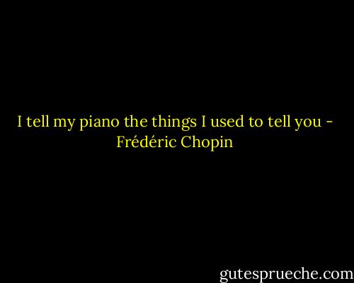 I tell my piano the things I used to tell you - Frédéric Chopin