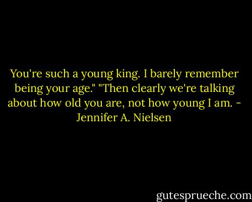 You're such a young king. I barely remember being your age."<br />"Then clearly we're talking about how old you are, not how young I am. - Jennifer A. Nielsen