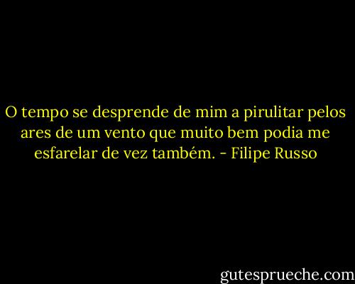 O tempo se desprende de mim a pirulitar pelos ares de um vento que muito bem podia me esfarelar de vez também. - Filipe Russo