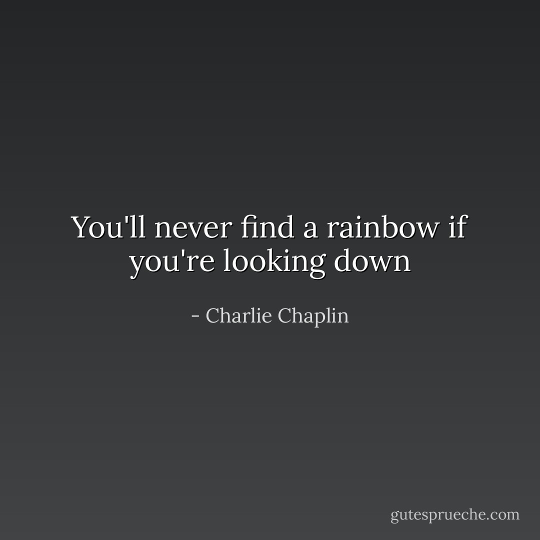 You'll never find a rainbow if you're looking down - Charlie Chaplin