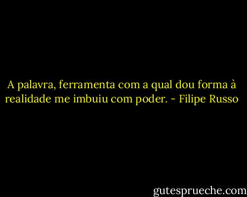 A palavra, ferramenta com a qual dou forma à realidade me imbuiu com poder. - Filipe Russo