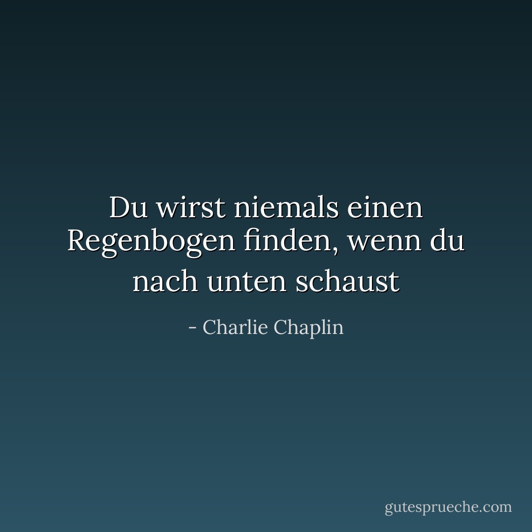 Du wirst niemals einen Regenbogen finden, wenn du nach unten schaust - Charlie Chaplin<