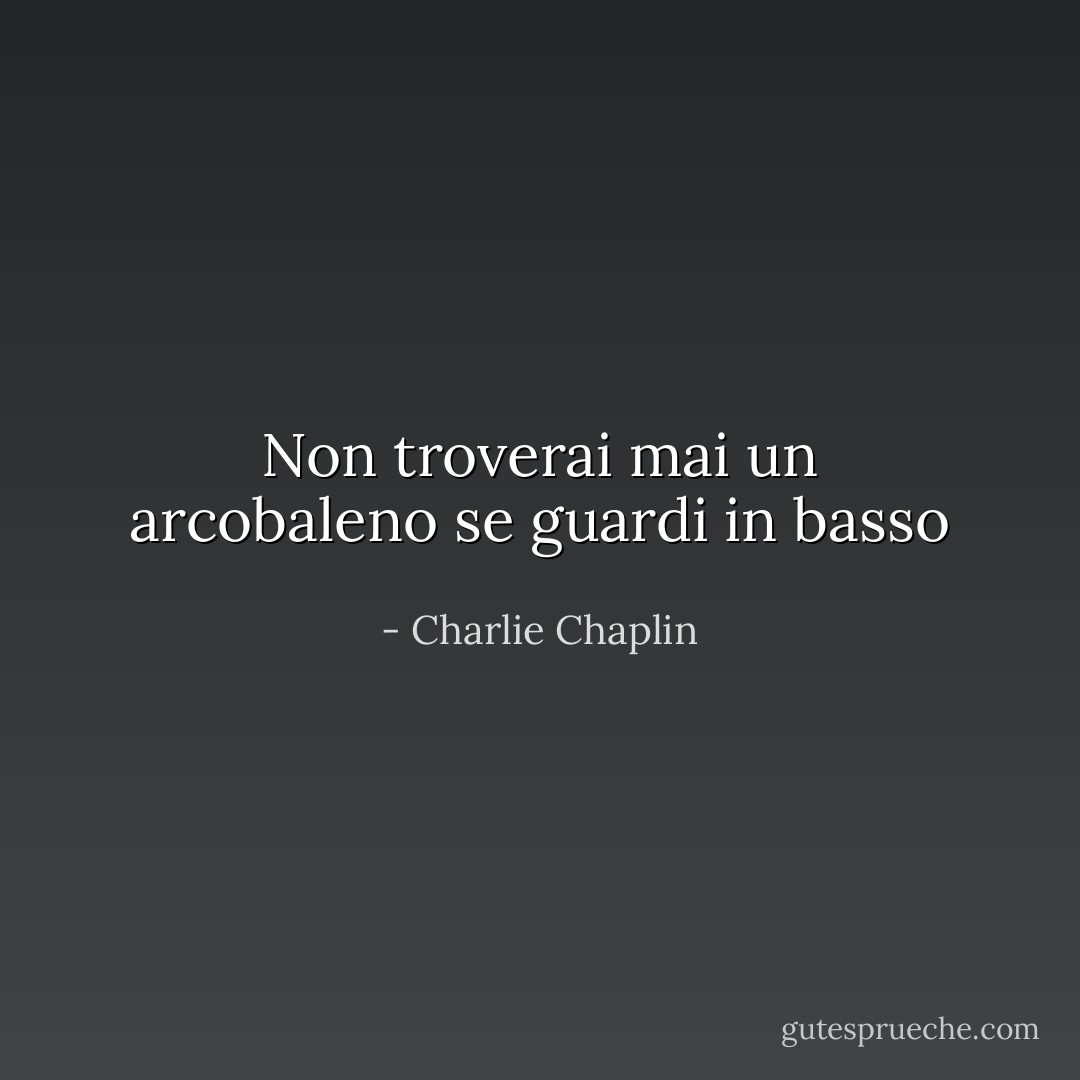 Non troverai mai un arcobaleno se guardi in basso - Charlie Chaplin