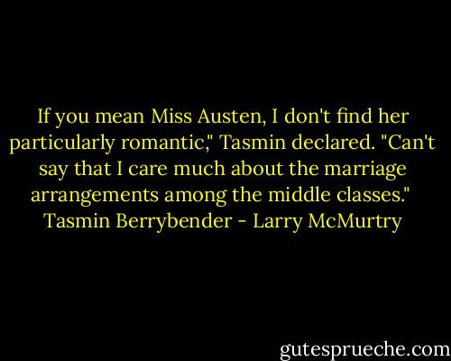 If you mean Miss Austen, I don't find her particularly romantic," Tasmin declared. "Can't say that I care much about the marriage arrangements among the middle classes."<br /><br />Tasmin Berrybender - Larry McMurtry
