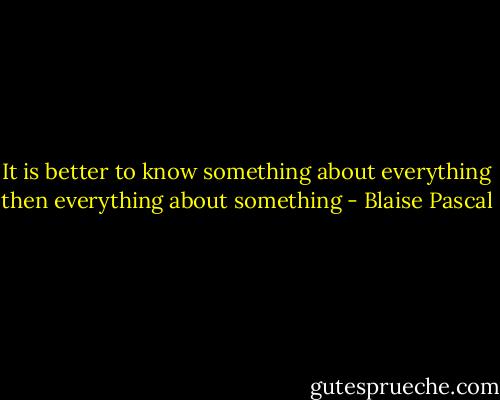 It is better to know something about everything then everything about something - Blaise Pascal
