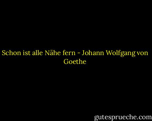 Schon ist alle Nähe fern - Johann Wolfgang von Goethe
