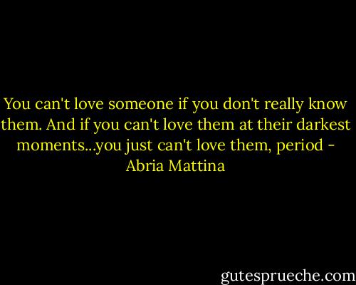 You can't love someone if you don't really know them. And if you can't love them at their darkest moments...you just can't love them, period - Abria Mattina
