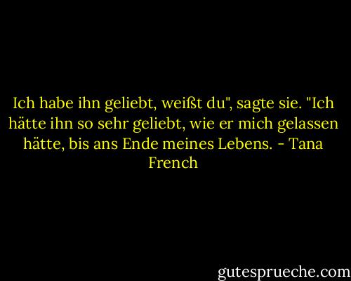 Ich habe ihn geliebt, weißt du", sagte sie. "Ich hätte ihn so sehr geliebt, wie er mich gelassen hätte, bis ans Ende meines Lebens. - Tana French