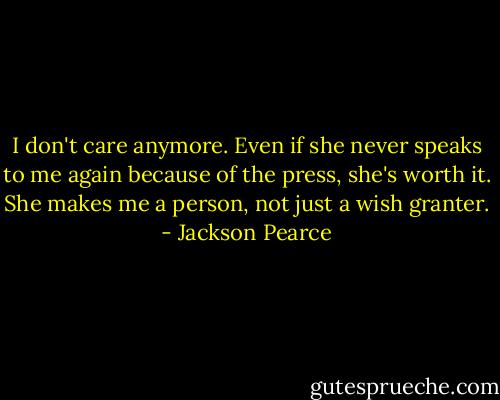 I don't care anymore. Even if she never speaks to me again because of the press, she's worth it. She makes me a person, not just a wish granter. - Jackson Pearce