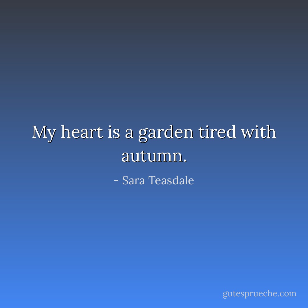 My heart is a garden tired with autumn. - Sara Teasdale