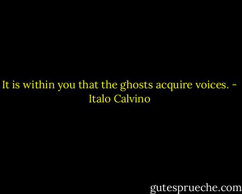 It is within you that the ghosts acquire voices. - Italo Calvino