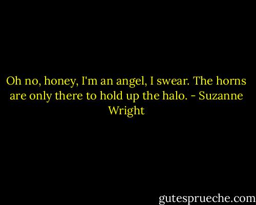 Oh no, honey, I'm an angel, I swear. The horns are only there to hold up the halo. - Suzanne Wright