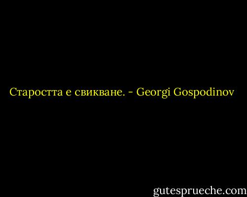 Старостта е свикване. - Georgi Gospodinov