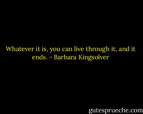 Whatever it is, you can live through it, and it ends. - Barbara Kingsolver
