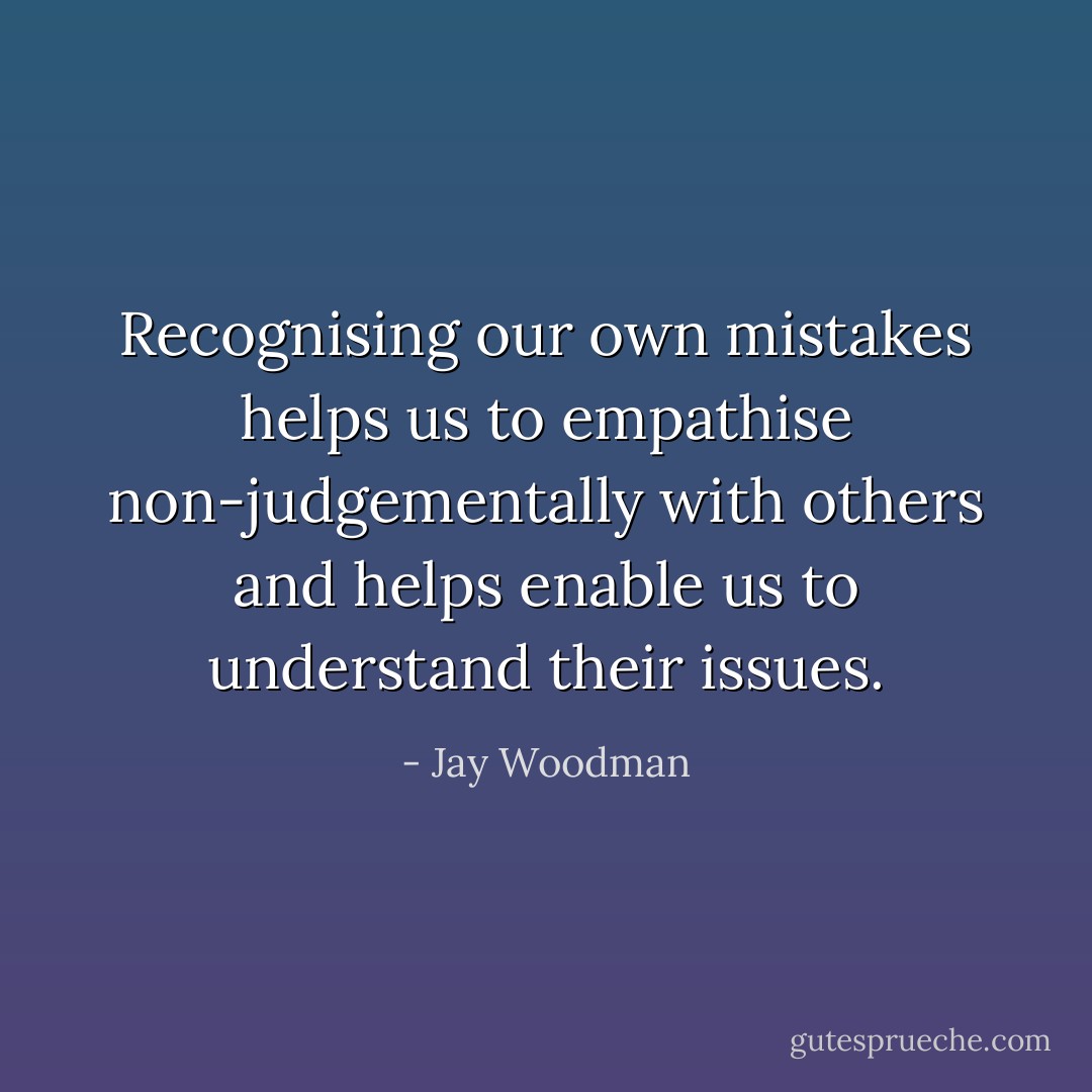 Recognising our own mistakes helps us to empathise non-judgementally with others and helps enable us to understand their issues. - Jay Woodman