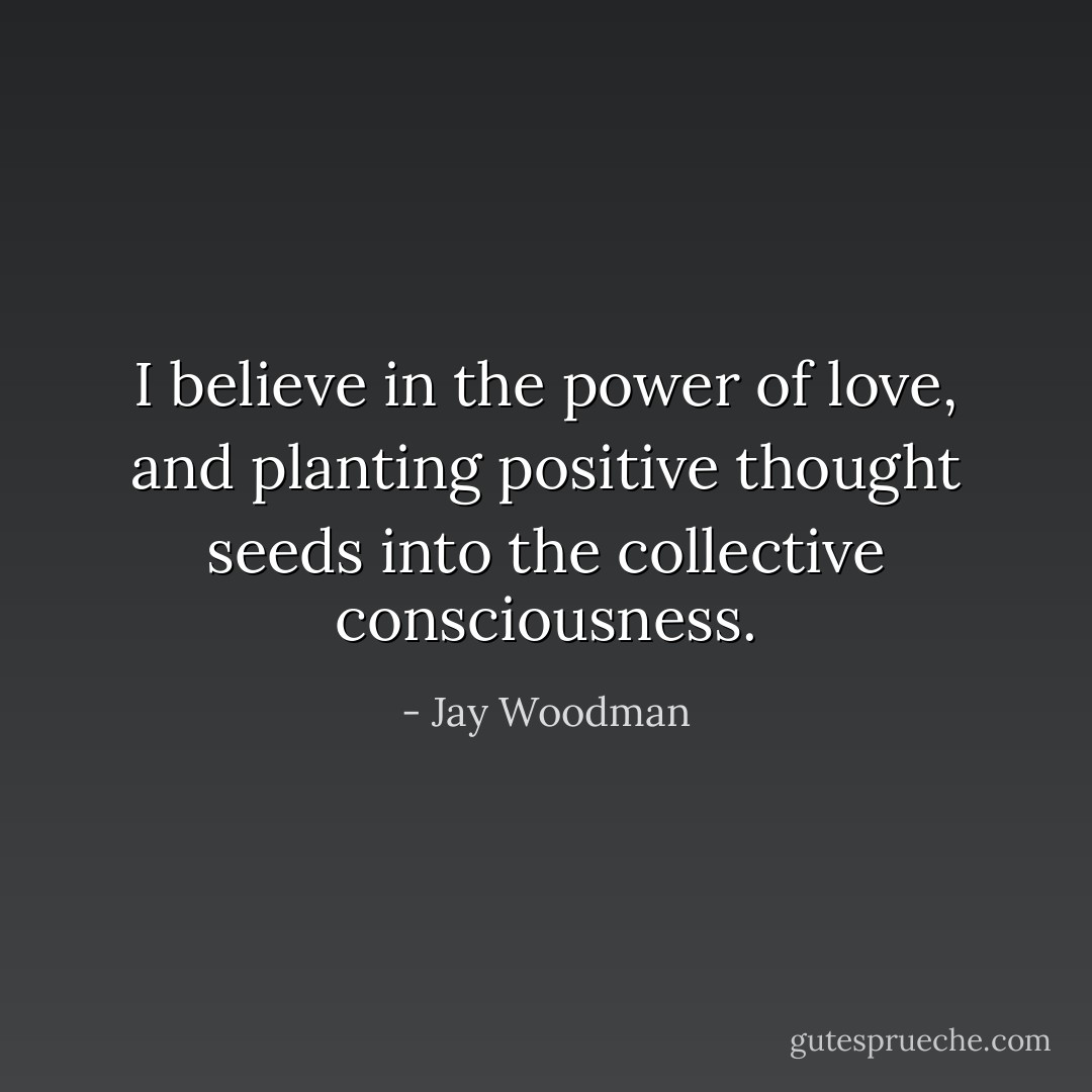 I believe in the power of love, and planting positive thought seeds into the collective consciousness. - Jay Woodman