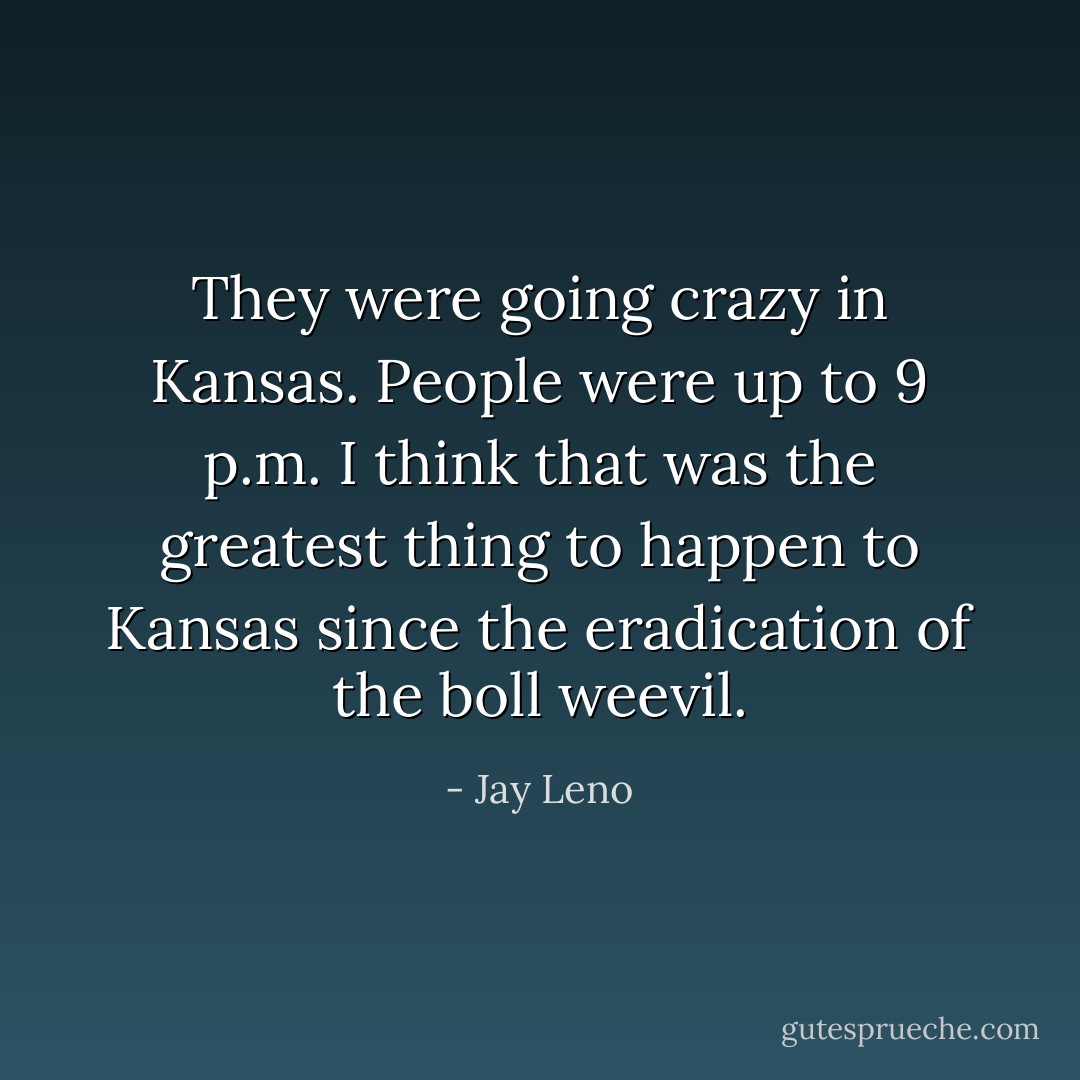 They were going crazy in Kansas. People were up to 9 p.m. I think that was the greatest thing to happen to Kansas since the eradication of the boll weevil. - Jay Leno