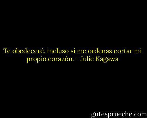 Te obedeceré, incluso si me ordenas cortar mi propio corazón. - Julie Kagawa