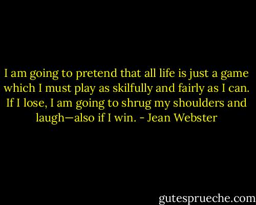 I am going to pretend that all life is just a game which I must play as skilfully and fairly as I can. If I lose, I am going to shrug my shoulders and laugh—also if I win. - Jean Webster