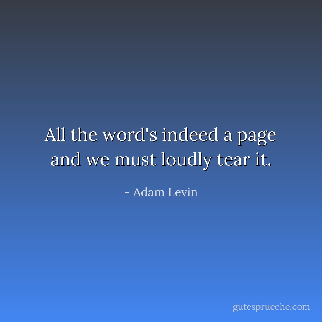All the word's indeed a page and we must loudly tear it. - Adam Levin