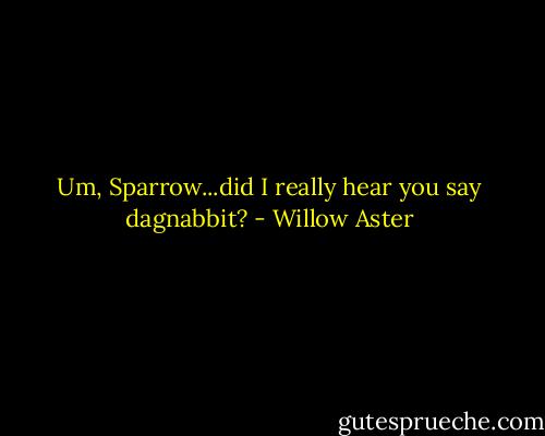 Um, Sparrow...did I really hear you say dagnabbit? - Willow Aster