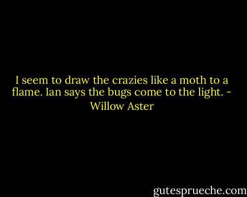 I seem to draw the crazies like a moth to a flame. Ian says the bugs come to the light. - Willow Aster