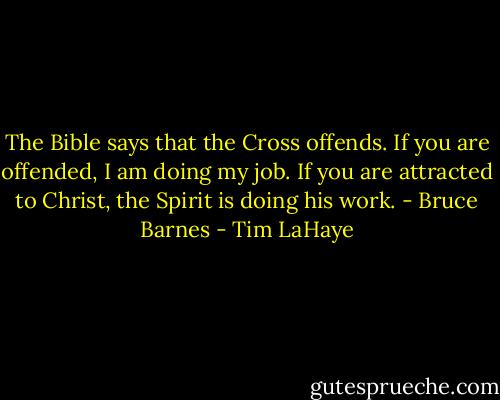 The Bible says that the Cross offends. If you are offended, I am doing my job. If you are attracted to Christ, the Spirit is doing his work. - Bruce Barnes - Tim LaHaye