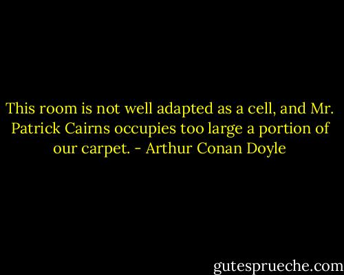 This room is not well adapted as a cell, and Mr. Patrick Cairns occupies too large a portion of our carpet. - Arthur Conan Doyle