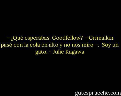 —¿Qué esperabas, Goodfellow? —Grimalkin pasó con la cola en alto y no nos miro—. <br />Soy un gato. - Julie Kagawa