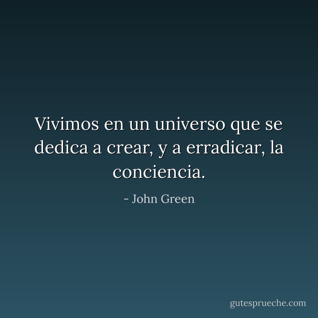Vivimos en un universo que se dedica a crear, y a erradicar, la conciencia. - John Green
