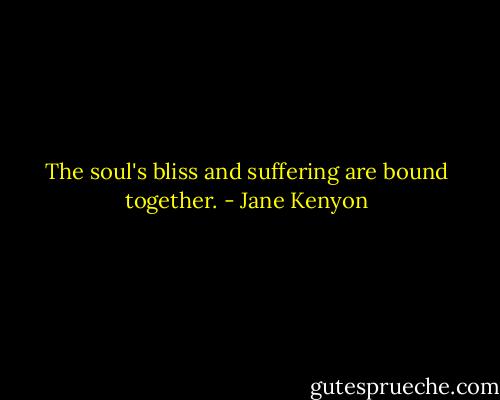 The soul's bliss and suffering are bound together. - Jane Kenyon