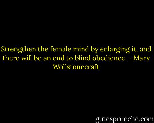 Strengthen the female mind by enlarging it, and there will be an end to blind obedience. - Mary Wollstonecraft