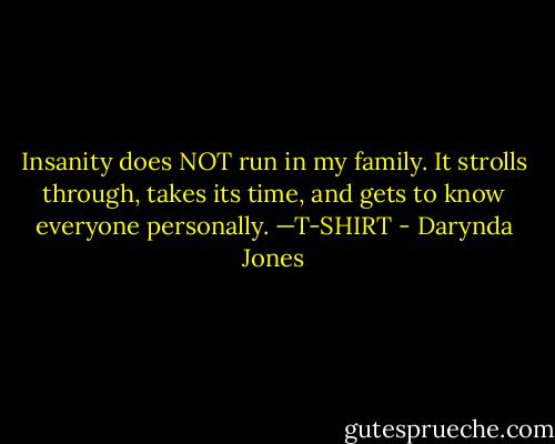 Insanity does NOT run in my family. It strolls through, takes its time, and gets to know everyone personally. —T-SHIRT - Darynda Jones