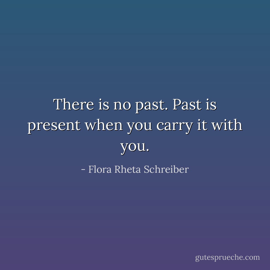 There is no past. Past is present when you carry it with you. - Flora Rheta Schreiber