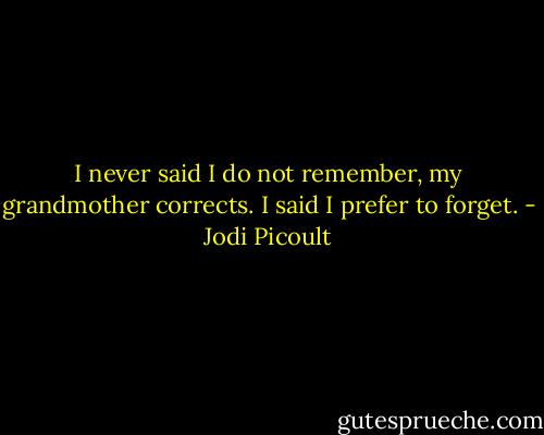 I never said I do not remember, my grandmother corrects. I said I prefer to forget. - Jodi Picoult