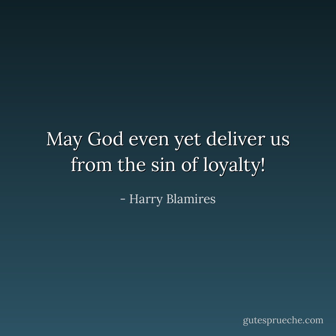 May God even yet deliver us from the sin of loyalty! - Harry Blamires