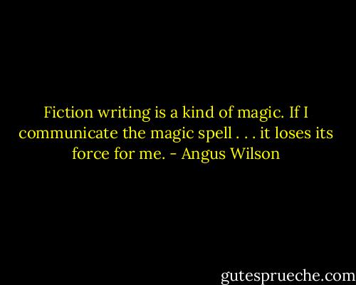 Fiction writing is a kind of magic. If I communicate the magic spell . . . it loses its force for me. - Angus Wilson