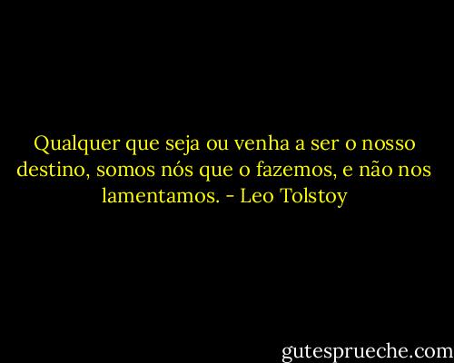 Qualquer que seja ou venha a ser o nosso destino, somos nós que o fazemos, e não nos lamentamos. - Leo Tolstoy