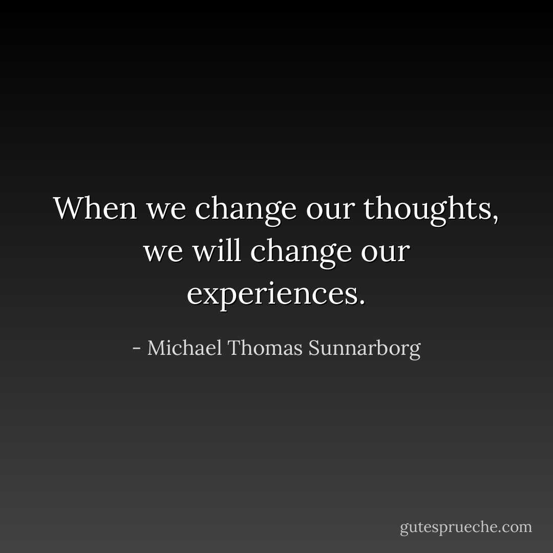 When we change our thoughts, we will change our experiences. - Michael Thomas Sunnarborg