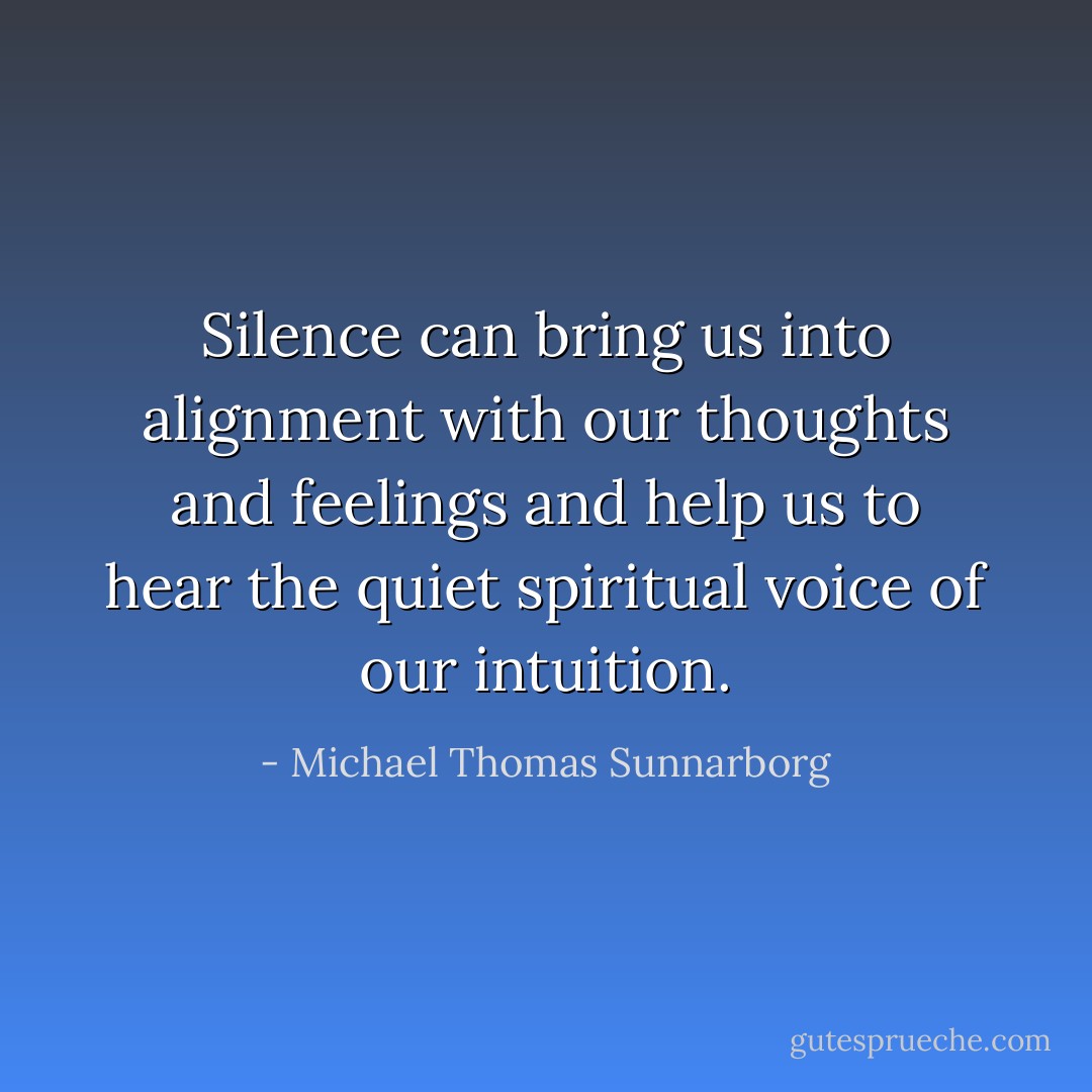 Silence can bring us into alignment with our thoughts and feelings and help us to hear the quiet spiritual voice of our intuition. - Michael Thomas Sunnarborg
