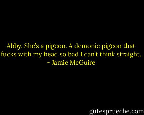 Abby. She’s a pigeon. A demonic pigeon that fucks with my head so bad I can’t think straight. - Jamie McGuire